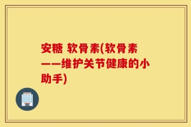 安糖 软骨素(软骨素——维护关节健康的小助手)