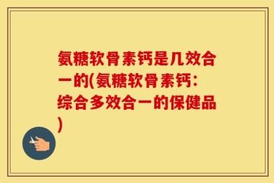 氨糖软骨素钙是几效合一的(氨糖软骨素钙：综合多效合一的保健品)