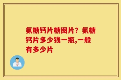 氨糖钙片糖图片？氨糖钙片多少钱一瓶,一般有多少片