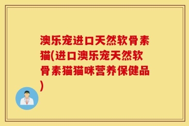 澳乐宠进口天然软骨素猫(进口澳乐宠天然软骨素猫猫咪营养保健品)
