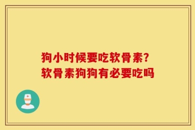 狗小时候要吃软骨素？软骨素狗狗有必要吃吗