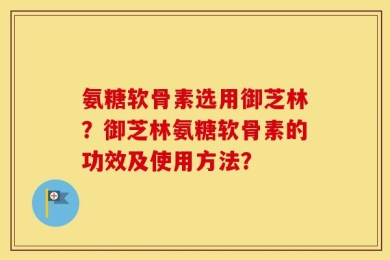 氨糖软骨素选用御芝林？御芝林氨糖软骨素的功效及使用方法？