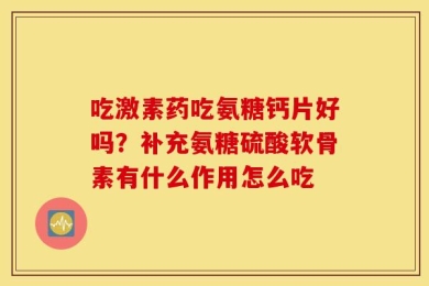 吃激素药吃氨糖钙片好吗？补充氨糖硫酸软骨素有什么作用怎么吃