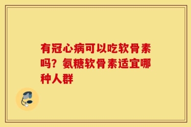 有冠心病可以吃软骨素吗？氨糖软骨素适宜哪种人群