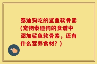 泰迪狗吃的鲨鱼软骨素(宠物泰迪狗的食谱中添加鲨鱼软骨素，还有什么营养食材？)
