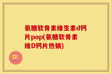 氨糖软骨素维生素d钙片pop(氨糖软骨素维D钙片热销)