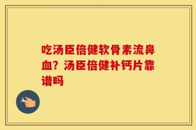 吃汤臣倍健软骨素流鼻血？汤臣倍健补钙片靠谱吗
