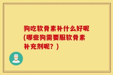 狗吃软骨素补什么好呢(哪些狗需要服软骨素补充剂呢？)