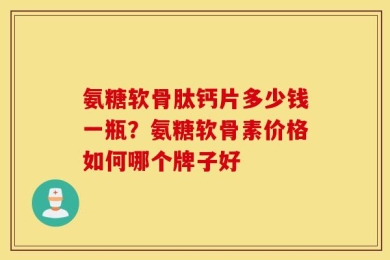氨糖软骨肽钙片多少钱一瓶？氨糖软骨素价格如何哪个牌子好