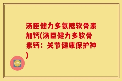 汤臣健力多氨糖软骨素加钙(汤臣健力多软骨素钙：关节健康保护神)