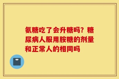 氨糖吃了会升糖吗？糖尿病人服用胺糖的剂量和正常人的相同吗
