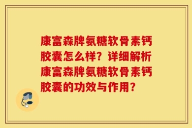 康富森牌氨糖软骨素钙胶囊怎么样？详细解析康富森牌氨糖软骨素钙胶囊的功效与作用？