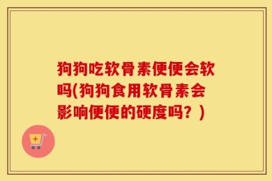狗狗吃软骨素便便会软吗(狗狗食用软骨素会影响便便的硬度吗？)