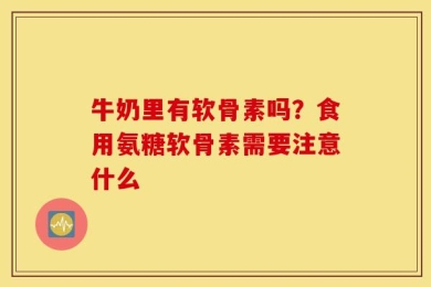 牛奶里有软骨素吗？食用氨糖软骨素需要注意什么