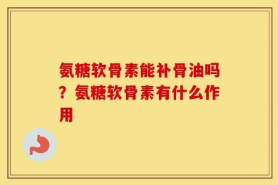 氨糖软骨素能补骨油吗？氨糖软骨素有什么作用