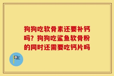 狗狗吃软骨素还要补钙吗？狗狗吃鲨鱼软骨粉的同时还需要吃钙片吗