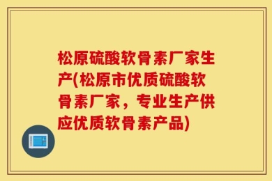 松原硫酸软骨素厂家生产(松原市优质硫酸软骨素厂家，专业生产供应优质软骨素产品)