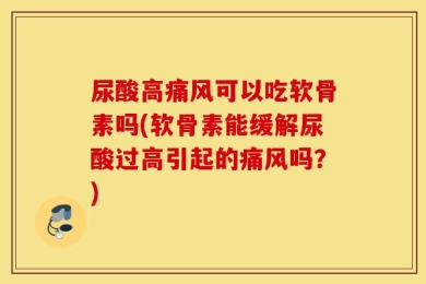 尿酸高痛风可以吃软骨素吗(软骨素能缓解尿酸过高引起的痛风吗？)