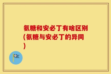 氨糖和安必丁有啥区别(氨糖与安必丁的异同)