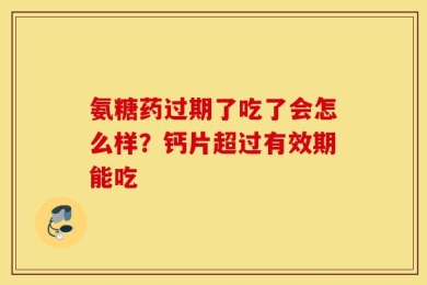 氨糖药过期了吃了会怎么样？钙片超过有效期能吃