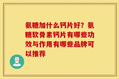 氨糖加什么钙片好？氨糖软骨素钙片有哪些功效与作用有哪些品牌可以推荐