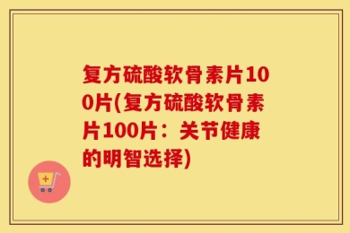 复方硫酸软骨素片100片(复方硫酸软骨素片100片：关节健康的明智选择)
