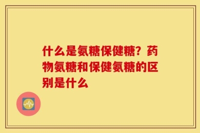 什么是氨糖保健糖？药物氨糖和保健氨糖的区别是什么