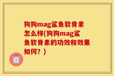 狗狗mag鲨鱼软骨素怎么样(狗狗mag鲨鱼软骨素的功效和效果如何？)