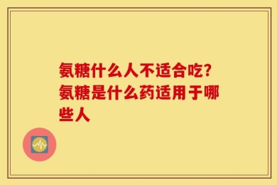 氨糖什么人不适合吃？氨糖是什么药适用于哪些人
