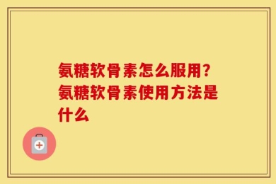 氨糖软骨素怎么服用？氨糖软骨素使用方法是什么