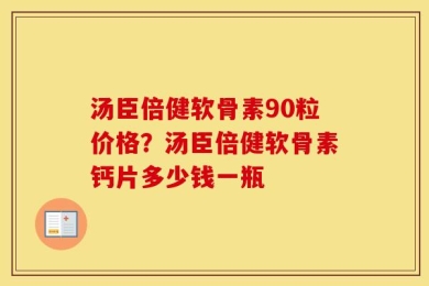 汤臣倍健软骨素90粒价格？汤臣倍健软骨素钙片多少钱一瓶