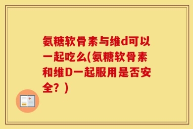 氨糖软骨素与维d可以一起吃么(氨糖软骨素和维D一起服用是否安全？)