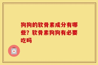 狗狗的软骨素成分有哪些？软骨素狗狗有必要吃吗