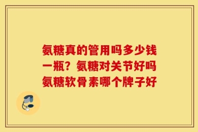 氨糖真的管用吗多少钱一瓶？氨糖对关节好吗氨糖软骨素哪个牌子好
