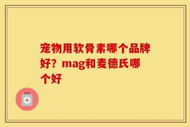 宠物用软骨素哪个品牌好？mag和麦德氏哪个好