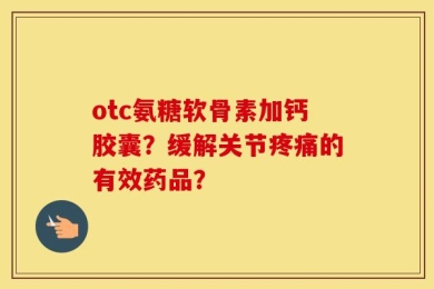 otc氨糖软骨素加钙胶囊？缓解关节疼痛的有效药品？