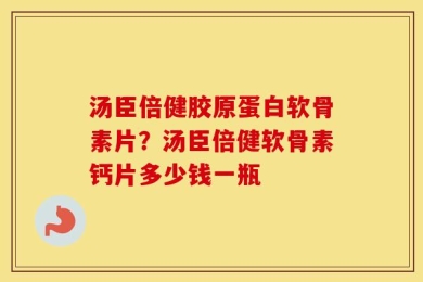 汤臣倍健胶原蛋白软骨素片？汤臣倍健软骨素钙片多少钱一瓶