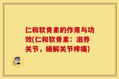 仁和软骨素的作用与功效(仁和软骨素：滋养关节，缓解关节疼痛)