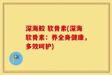 深海鲛 软骨素(深海软骨素：养全身健康，多效呵护)