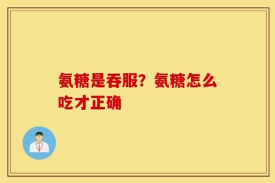 氨糖是吞服？氨糖怎么吃才正确