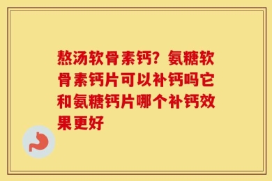 熬汤软骨素钙？氨糖软骨素钙片可以补钙吗它和氨糖钙片哪个补钙效果更好