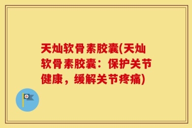 天灿软骨素胶囊(天灿软骨素胶囊：保护关节健康，缓解关节疼痛)