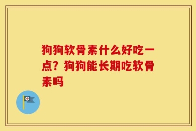 狗狗软骨素什么好吃一点？狗狗能长期吃软骨素吗