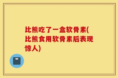 比熊吃了一盒软骨素(比熊食用软骨素后表现惊人)