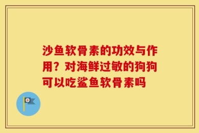 沙鱼软骨素的功效与作用？对海鲜过敏的狗狗可以吃鲨鱼软骨素吗
