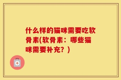 什么样的猫咪需要吃软骨素(软骨素：哪些猫咪需要补充？)