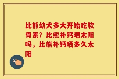 比熊幼犬多大开始吃软骨素？比熊补钙晒太阳吗，比熊补钙晒多久太阳