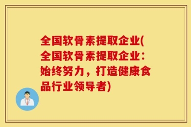 全国软骨素提取企业(全国软骨素提取企业：始终努力，打造健康食品行业领导者)