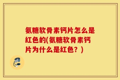氨糖软骨素钙片怎么是红色的(氨糖软骨素钙片为什么是红色？)