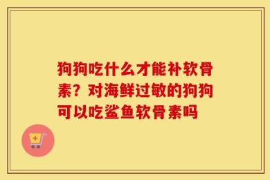 狗狗吃什么才能补软骨素？对海鲜过敏的狗狗可以吃鲨鱼软骨素吗